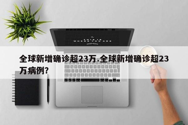全球新增确诊超23万.全球新增确诊超23万病例?