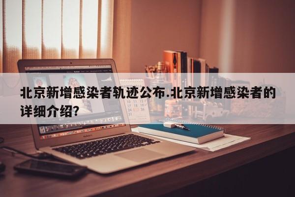 北京新增感染者轨迹公布.北京新增感染者的详细介绍?