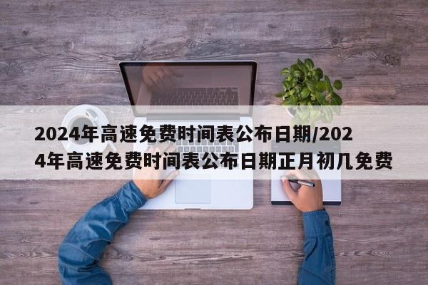 2024年高速免费时间表公布日期/2024年高速免费时间表公布日期正月初几免费