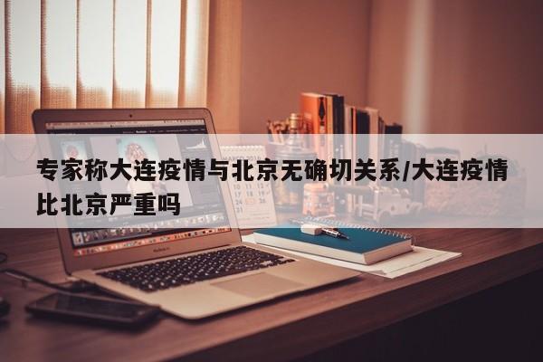 专家称大连疫情与北京无确切关系/大连疫情比北京严重吗