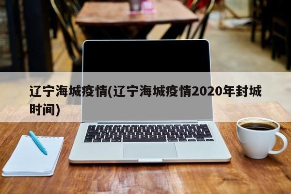 辽宁海城疫情(辽宁海城疫情2020年封城时间)