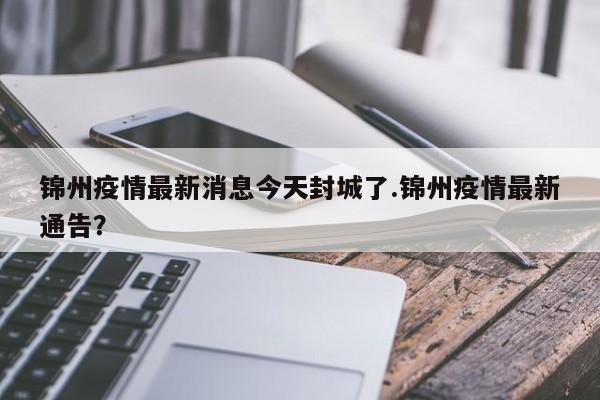 锦州疫情最新消息今天封城了.锦州疫情最新通告?