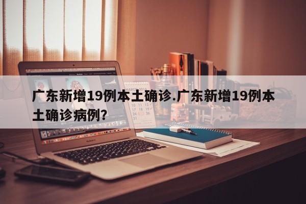 广东新增19例本土确诊.广东新增19例本土确诊病例?