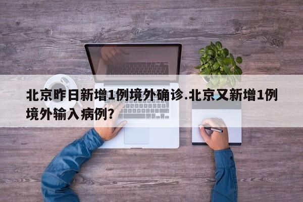 北京昨日新增1例境外确诊.北京又新增1例境外输入病例?