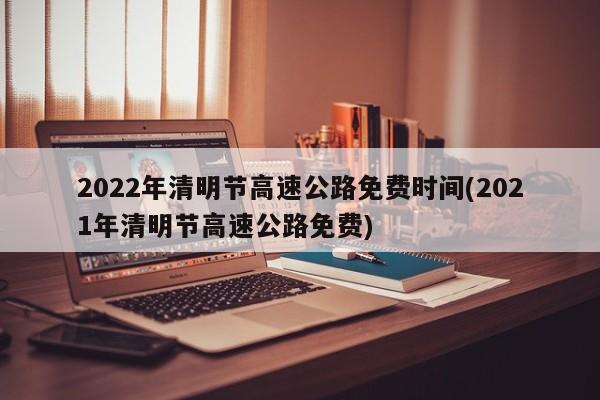 2022年清明节高速公路免费时间(2021年清明节高速公路免费)