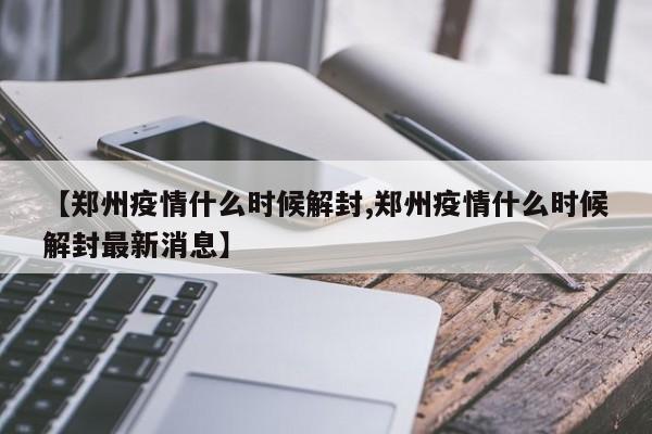 【郑州疫情什么时候解封,郑州疫情什么时候解封最新消息】