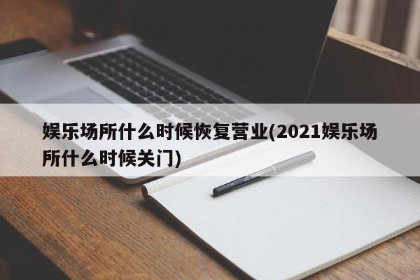 娱乐场所什么时候恢复营业(2021娱乐场所什么时候关门)