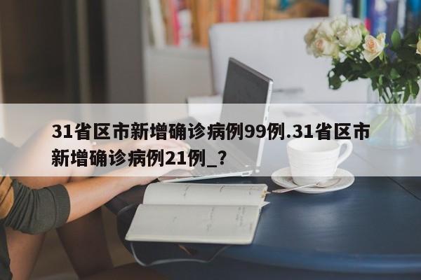 31省区市新增确诊病例99例.31省区市新增确诊病例21例_?