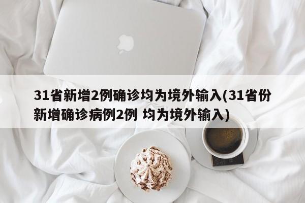 31省新增2例确诊均为境外输入(31省份新增确诊病例2例 均为境外输入)