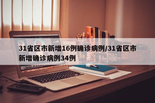 31省区市新增16例确诊病例/31省区市新增确诊病例34例