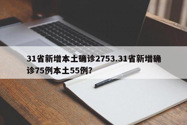 31省新增本土确诊2753.31省新增确诊75例本土55例?
