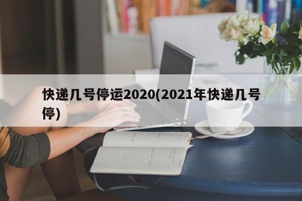 快递几号停运2020(2021年快递几号停)