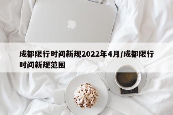 成都限行时间新规2022年4月/成都限行时间新规范围