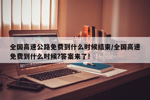 全国高速公路免费到什么时候结束/全国高速免费到什么时候?答案来了!