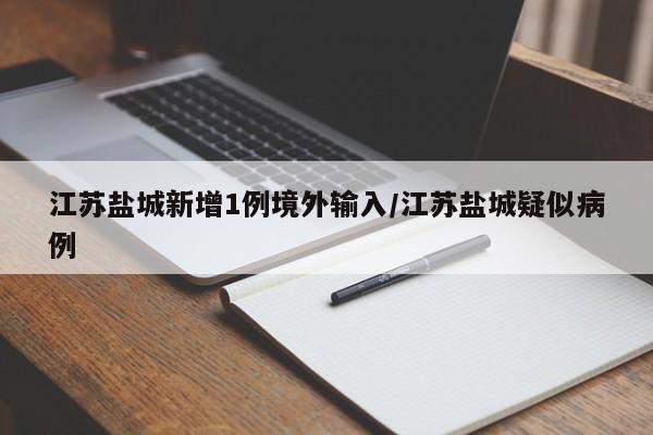 江苏盐城新增1例境外输入/江苏盐城疑似病例