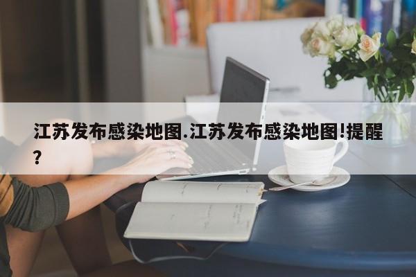 江苏发布感染地图.江苏发布感染地图!提醒?
