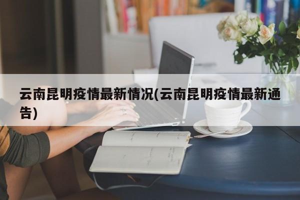 云南昆明疫情最新情况(云南昆明疫情最新通告)