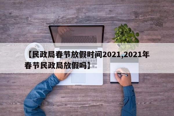 【民政局春节放假时间2021,2021年春节民政局放假吗】
