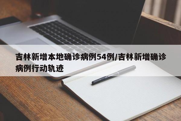 吉林新增本地确诊病例54例/吉林新增确诊病例行动轨迹
