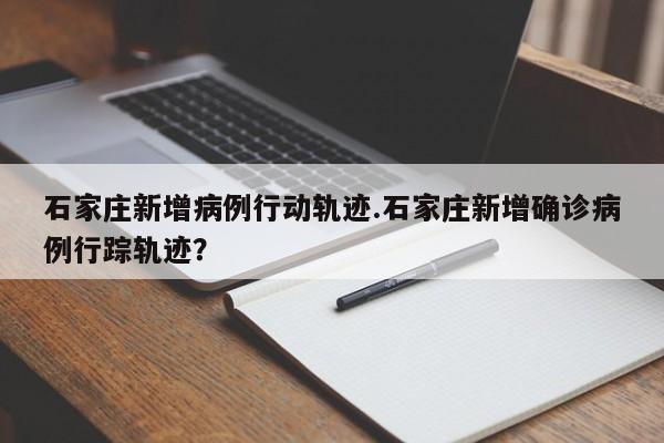 石家庄新增病例行动轨迹.石家庄新增确诊病例行踪轨迹?