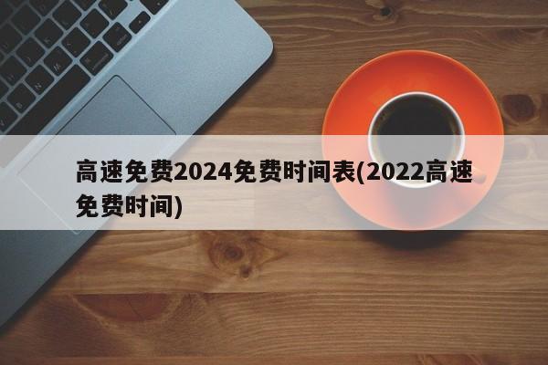 高速免费2024免费时间表(2022高速免费时间)