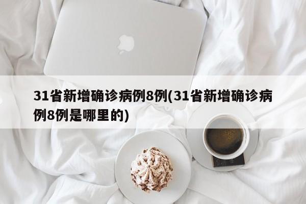 31省新增确诊病例8例(31省新增确诊病例8例是哪里的)