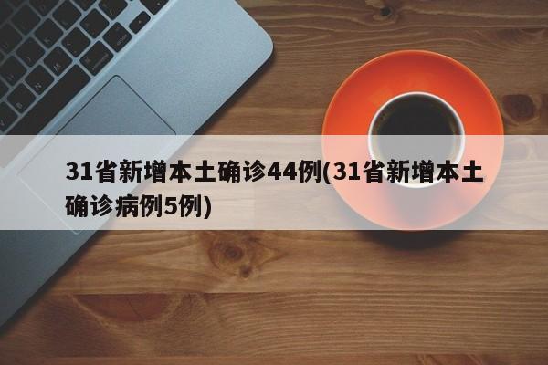 31省新增本土确诊44例(31省新增本土确诊病例5例)