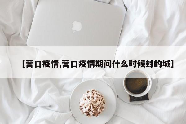 【营口疫情,营口疫情期间什么时候封的城】