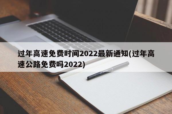 过年高速免费时间2022最新通知(过年高速公路免费吗2022)