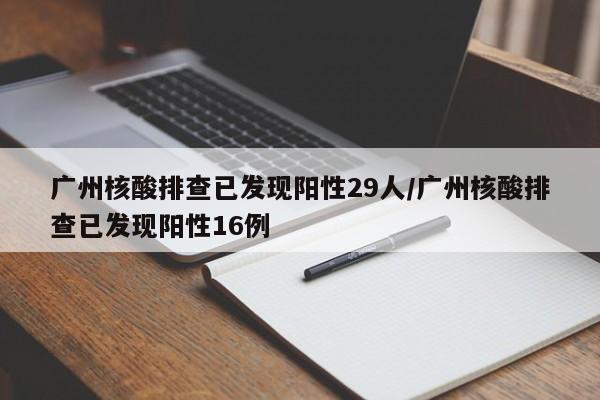 广州核酸排查已发现阳性29人/广州核酸排查已发现阳性16例