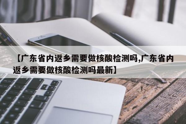 【广东省内返乡需要做核酸检测吗,广东省内返乡需要做核酸检测吗最新】