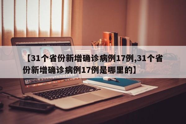 【31个省份新增确诊病例17例,31个省份新增确诊病例17例是哪里的】