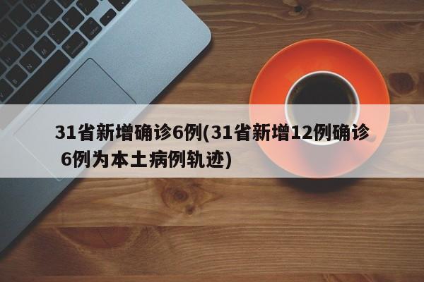 31省新增确诊6例(31省新增12例确诊 6例为本土病例轨迹)