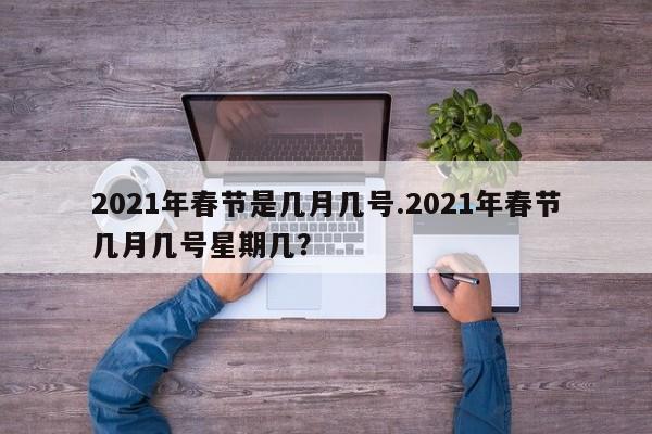 2021年春节是几月几号.2021年春节几月几号星期几?
