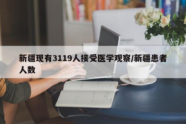 新疆现有3119人接受医学观察/新疆患者人数