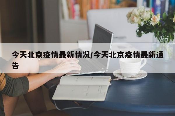 今天北京疫情最新情况/今天北京疫情最新通告