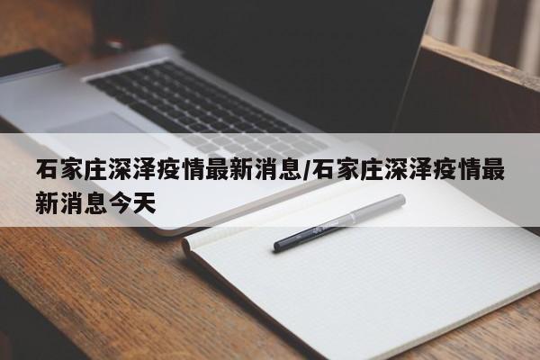 石家庄深泽疫情最新消息/石家庄深泽疫情最新消息今天