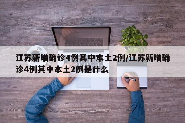 江苏新增确诊4例其中本土2例/江苏新增确诊4例其中本土2例是什么