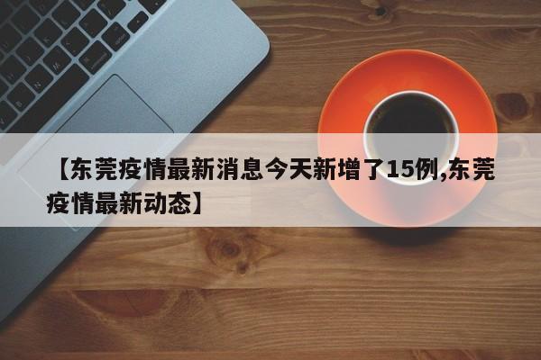 【东莞疫情最新消息今天新增了15例,东莞疫情最新动态】