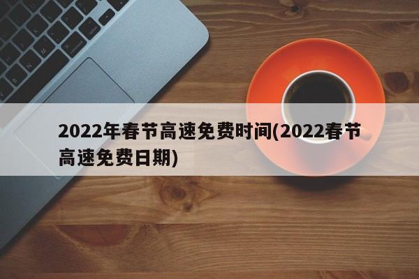 2022年春节高速免费时间(2022春节高速免费日期)
