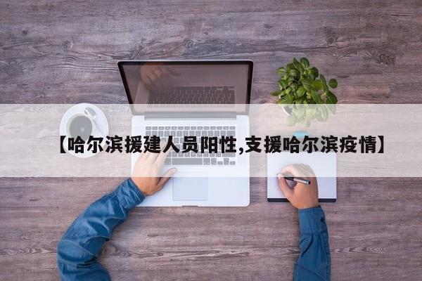 【哈尔滨援建人员阳性,支援哈尔滨疫情】