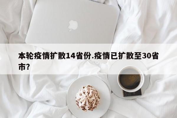 本轮疫情扩散14省份.疫情已扩散至30省市?
