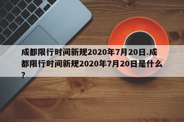 成都限行时间新规2020年7月20日.成都限行时间新规2020年7月20日是什么?